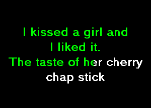 I kissed a girl and
I liked it.

The taste of her cherry
chap stick