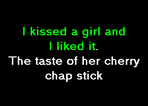 I kissed a girl and
I liked it.

The taste of her cherry
chap stick