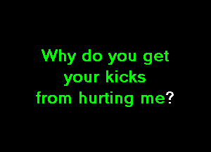 Why do you get

your kicks
from hurting me?