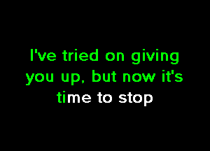 I've tried on giving

you up, but now it's
time to stop