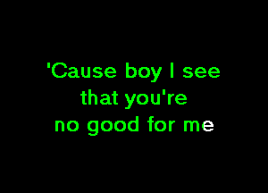 'Cause boy I see

that you're
no good for me