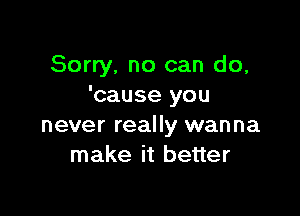 Sorry, no can do,
'cause you

never really wanna
make it better