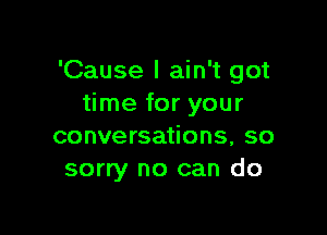 'Cause I ain't got
time for your

conversations, so
sorry no can do