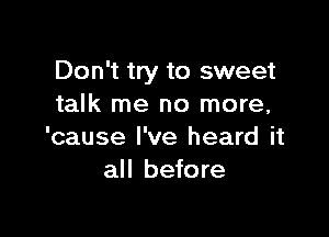 Don't try to sweet
talk me no more,

'cause I've heard it
all before