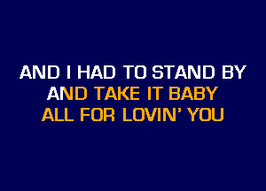 AND I HAD TO STAND BY
AND TAKE IT BABY
ALL FOR LOVIN' YOU