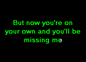 But now you're on

your own and you'll be
missing me