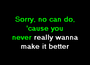 Sorry, no can do,
'cause you

never really wanna
make it better