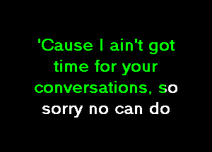 'Cause I ain't got
time for your

conversations, so
sorry no can do