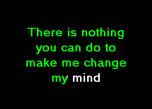 There is nothing
you can do to

make me change
my mind