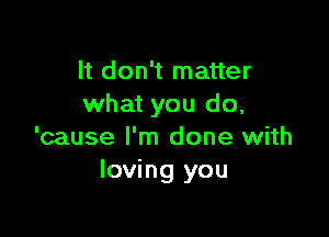 It don't matter
what you do,

'cause I'm done with
loving you