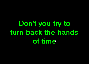 Don't you try to

turn back the hands
of time