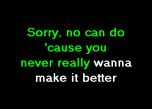 Sorry, no can do
'cause you

never really wanna
make it better