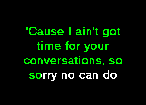 'Cause I ain't got
time for your

conversations, so
sorry no can do