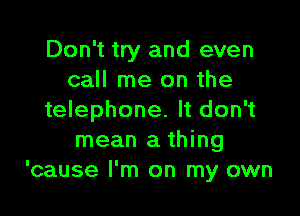 Don't try and even
call me on the

telephone. It don't
mean a thing
'cause I'm on my own