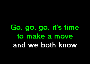 Go, go, go, it's time

to make a move
and we both know