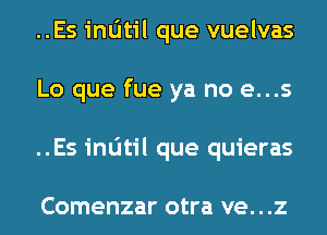 ..Esinl1til que vuelvas
Lo que fue ya no e...s
..Es intitil que quieras

Comenzar otra VG. . .Z