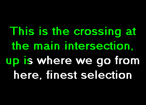 This is the crossing at
the main intersection,
up is where we go from
here, finest selection