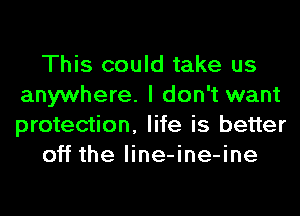 This could take us
anywhere. I don't want
protection, life is better

off the line-ine-ine