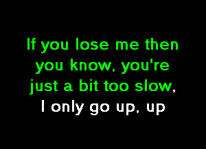 If you lose me then
you know, you're

just a bit too slow,
I only go up, up