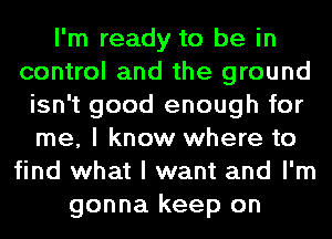 I'm ready to be in
control and the ground
isn't good enough for
me, I know where to
find what I want and I'm
gonna keep on