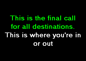 This is the final call
for all destinations.

This is where you're in
or out