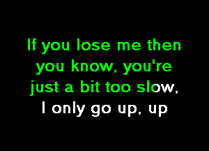 If you lose me then
you know, you're

just a bit too slow,
I only go up, up