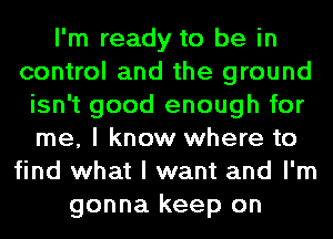 I'm ready to be in
control and the ground
isn't good enough for
me, I know where to
find what I want and I'm
gonna keep on