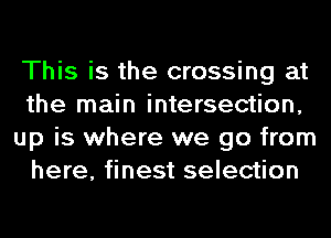 This is the crossing at
the main intersection,
up is where we go from
here, finest selection