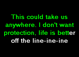 This could take us
anywhere. I don't want
protection, life is better

off the line-ine-ine