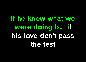 If he knew what we
were doing but if

his love don't pass
the test