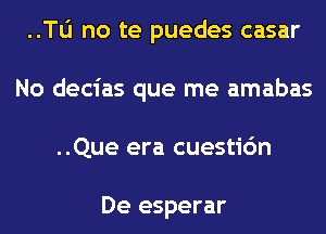 ..Tli no te puedes casar
No decias que me amabas
..Que era cuestic'm

De esperar