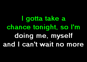 I gotta take a
chance tonight, so I'm

doing me, myself
and I can't wait no more