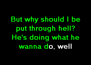 But why should I be
put through hell?

He's doing what he
wanna do, well