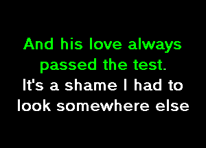 And his love always
passed the test.
It's a shame I had to
look somewhere else