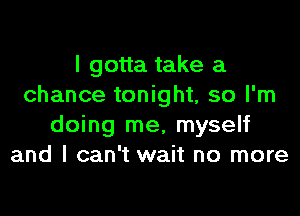 I gotta take a
chance tonight, so I'm

doing me, myself
and I can't wait no more