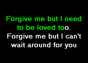Forgive me but I need
to be loved too.

Forgive me but I can't
wait around for you