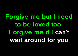 Forgive me but I need
to be loved too.

Forgive me if I can't
wait around for you