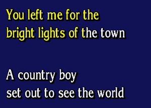 You left me for the
bright lights of the town

A country boy
set out to see the world