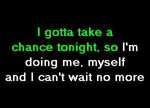 I gotta take a
chance tonight, so I'm

doing me, myself
and I can't wait no more