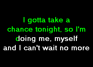 I gotta take a
chance tonight, so I'm

doing me, myself
and I can't wait no more