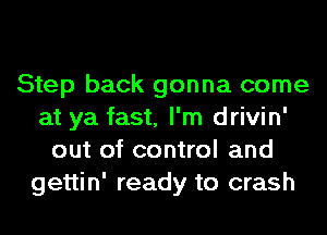 Step back gonna come
at ya fast, I'm drivin'
out of control and
gettin' ready to crash