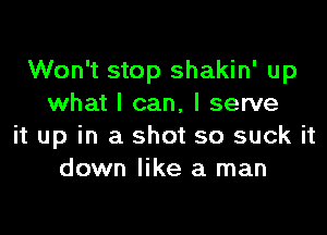 Won't stop shakin' up
what I can, I serve

it up in a shot so suck it
down like a man