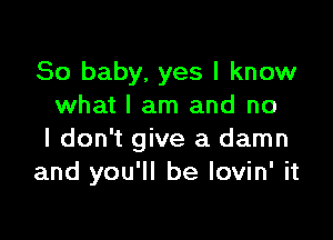 80 baby, yes I know
what I am and no

I don't give a damn
and you'll be lovin' it