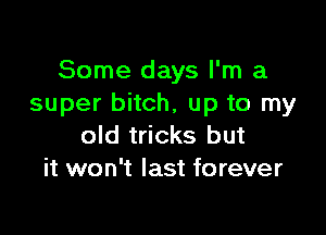 Some days I'm a
super bitch, up to my

old tricks but
it won't last forever