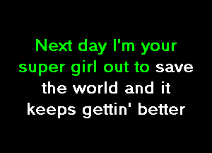 Next day I'm your
super girl out to save

the world and it
keeps gettin' better