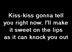 Kiss-kiss gonna tell
you right now, I'll make
it sweet on the lips
as it can knock you out