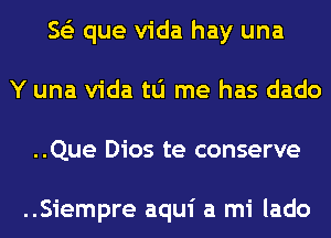 563 que Vida hay una
Y una Vida tu me has dado
..Que Dios te conserve

..Siempre aqui a mi lado