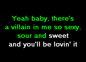 Yeah baby, there's
a villain in me so sexy,

sour and sweet
and you'll be lovin' it