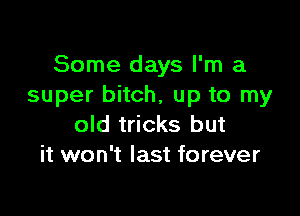 Some days I'm a
super bitch, up to my

old tricks but
it won't last forever