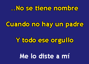 ..No se tiene nombre

Cuando no hay un padre

Y todo ese orgullo

Me lo diste a mi